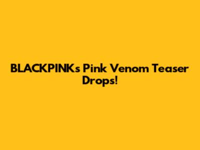 BLACKPINK's 'Pink Venom' Teaser Drops!
