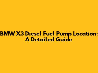 BMW X3 Diesel Fuel Pump Location: A Detailed Guide