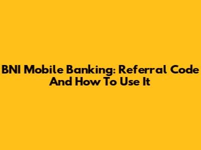 BNI Mobile Banking: Referral Code And How To Use It