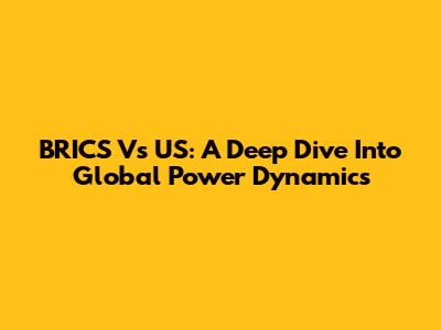 BRICS Vs US: A Deep Dive Into Global Power Dynamics