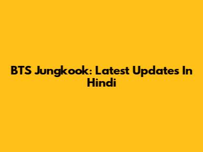 BTS Jungkook: Latest Updates In Hindi