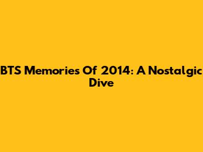 BTS Memories Of 2014: A Nostalgic Dive