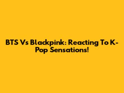 BTS Vs Blackpink: Reacting To K-Pop Sensations!