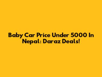 Baby Car Price Under 5000 In Nepal: Daraz Deals!