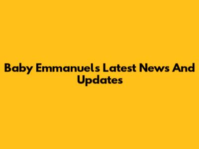 Baby Emmanuel's Latest News And Updates