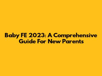Baby FE 2023: A Comprehensive Guide For New Parents