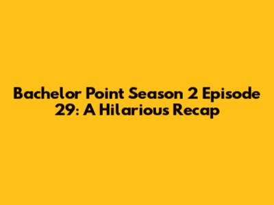 Bachelor Point Season 2 Episode 29: A Hilarious Recap