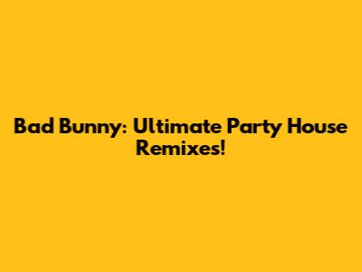 Bad Bunny: Ultimate Party House Remixes!