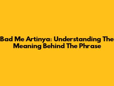 Bad Me Artinya: Understanding The Meaning Behind The Phrase