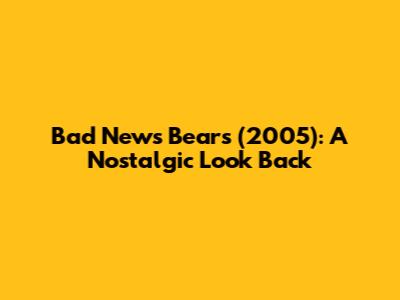 Bad News Bears (2005): A Nostalgic Look Back