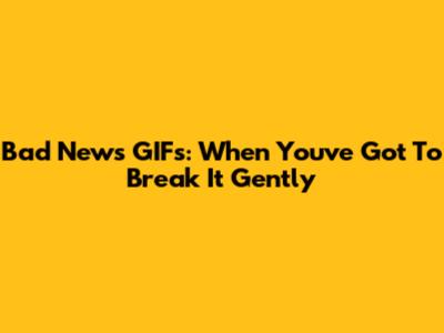 Bad News GIFs: When You've Got To Break It Gently