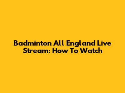 Badminton All England Live Stream: How To Watch