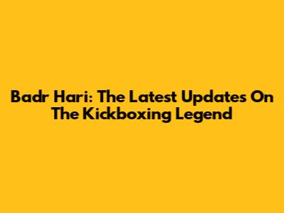 Badr Hari: The Latest Updates On The Kickboxing Legend
