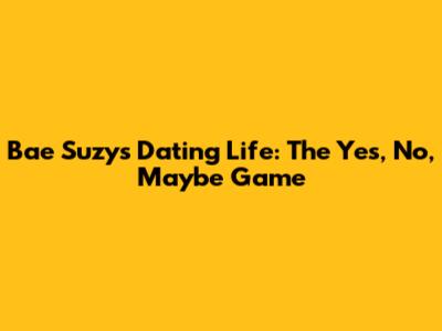Bae Suzy's Dating Life: The Yes, No, Maybe Game