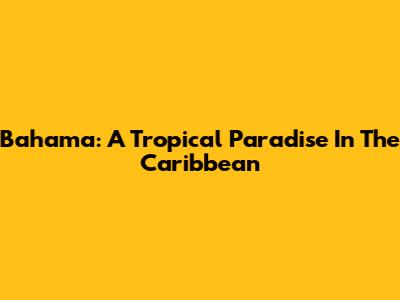 Bahama: A Tropical Paradise In The Caribbean