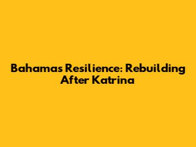 Bahamas' Resilience: Rebuilding After Katrina
