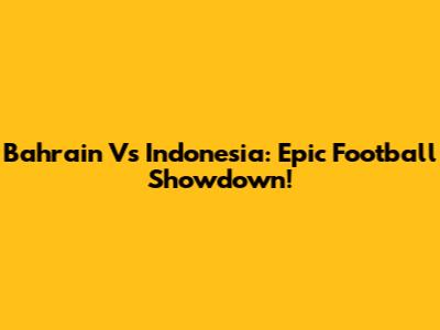 Bahrain Vs Indonesia: Epic Football Showdown!