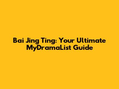 Bai Jing Ting: Your Ultimate MyDramaList Guide