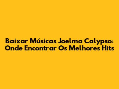 Baixar Músicas Joelma Calypso: Onde Encontrar Os Melhores Hits