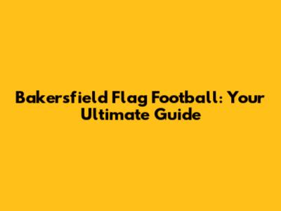 Bakersfield Flag Football: Your Ultimate Guide
