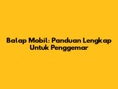 Balap Mobil: Panduan Lengkap Untuk Penggemar