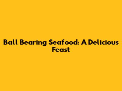 Ball Bearing Seafood: A Delicious Feast
