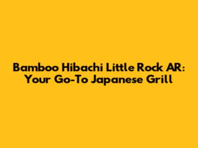 Bamboo Hibachi Little Rock AR: Your Go-To Japanese Grill