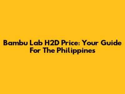 Bambu Lab H2D Price: Your Guide For The Philippines