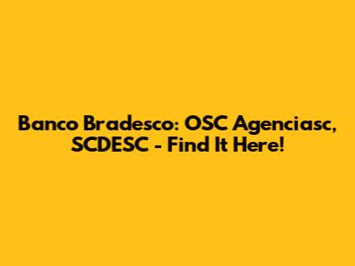 Banco Bradesco: OSC Agenciasc, SCDESC - Find It Here!