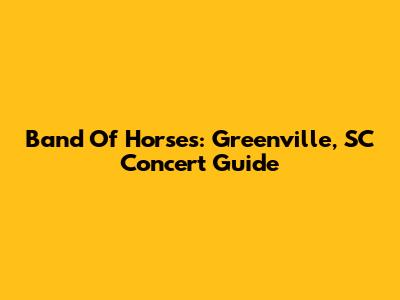 Band Of Horses: Greenville, SC Concert Guide