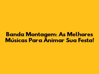 Banda Montagem: As Melhores Músicas Para Animar Sua Festa!