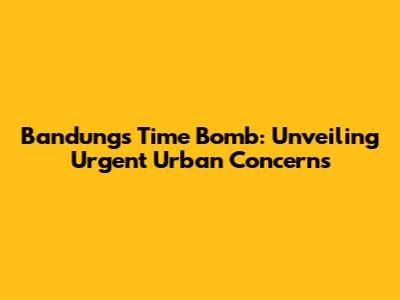 Bandung's 'Time Bomb': Unveiling Urgent Urban Concerns