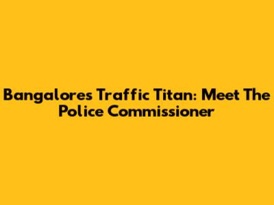 Bangalore's Traffic Titan: Meet The Police Commissioner