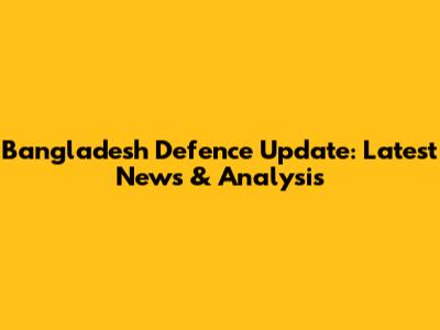 Bangladesh Defence Update: Latest News & Analysis