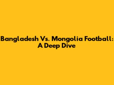 Bangladesh Vs. Mongolia Football: A Deep Dive