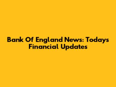 Bank Of England News: Today's Financial Updates