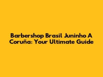 Barbershop Brasil Juninho A Coruña: Your Ultimate Guide