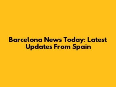 Barcelona News Today: Latest Updates From Spain