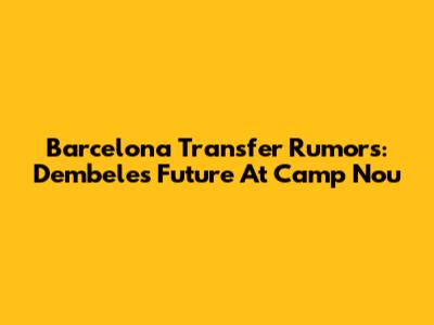 Barcelona Transfer Rumors: Dembele's Future At Camp Nou