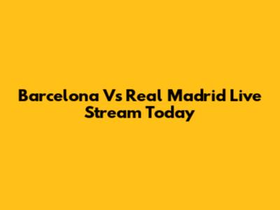 Barcelona Vs Real Madrid Live Stream Today