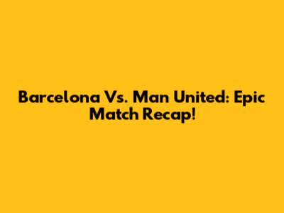 Barcelona Vs. Man United: Epic Match Recap!