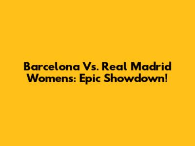 Barcelona Vs. Real Madrid Women's: Epic Showdown!