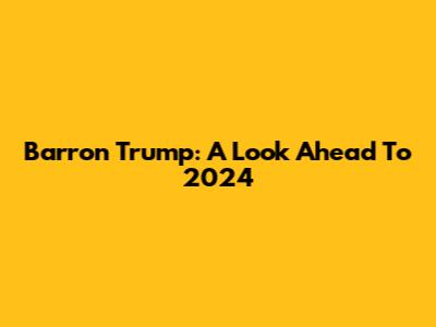 Barron Trump: A Look Ahead To 2024