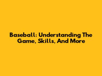 Baseball: Understanding The Game, Skills, And More
