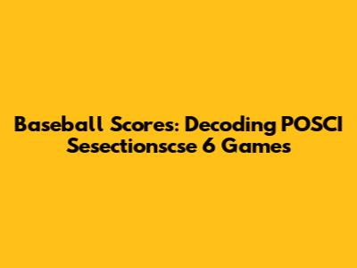 Baseball Scores: Decoding POSCI Sesectionscse 6 Games