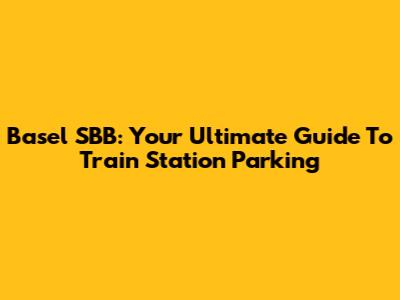 Basel SBB: Your Ultimate Guide To Train Station Parking