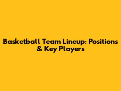 Basketball Team Lineup: Positions & Key Players