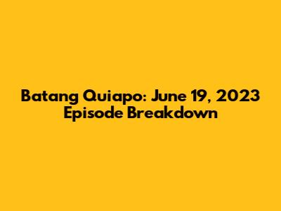 Batang Quiapo: June 19, 2023 Episode Breakdown