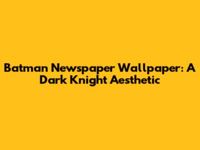 Batman Newspaper Wallpaper: A Dark Knight Aesthetic