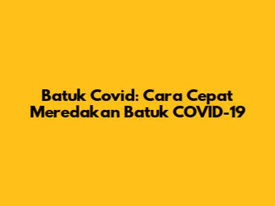 Batuk Covid: Cara Cepat Meredakan Batuk COVID-19